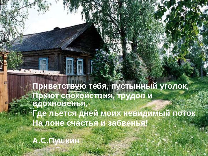 Приветствую тебя, пустынный уголок, Приют спокойствия, трудов и вдохновенья, Где льется дней моих невидимый поток На лоне сч