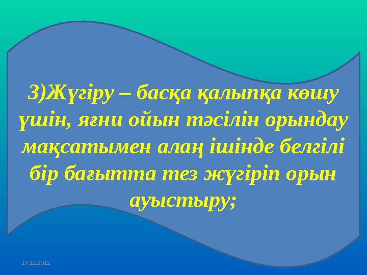 19.12.2012 3 ) Жүгіру – басқа қалыпқа көшу үшін, яғни ойын тәсілін орындау мақсатымен алаң ішінде белгілі бір бағытта тез жүг