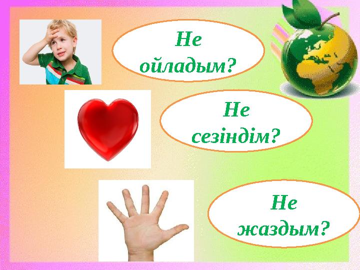 Не ойладым? Не сезіндім? Не жаздым?