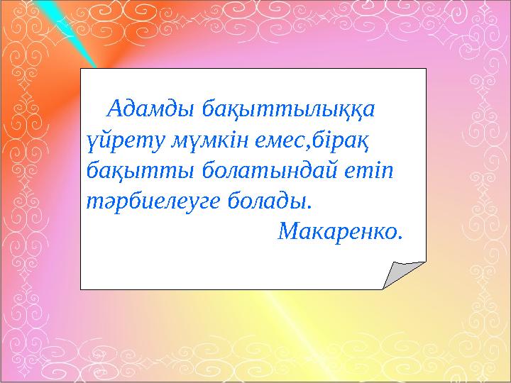 Адамды бақыттылыққа үйрету мүмкін емес,бірақ бақытты болатындай етіп тәрбиелеуге болады. Мака