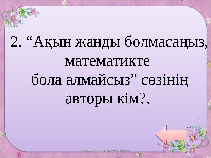 IKAZ.KZ - ашық мәліметтер порталы2. “Ақын жанды болмасаңыз, математикте бола алмайсыз” сөзінің авторы кім? .