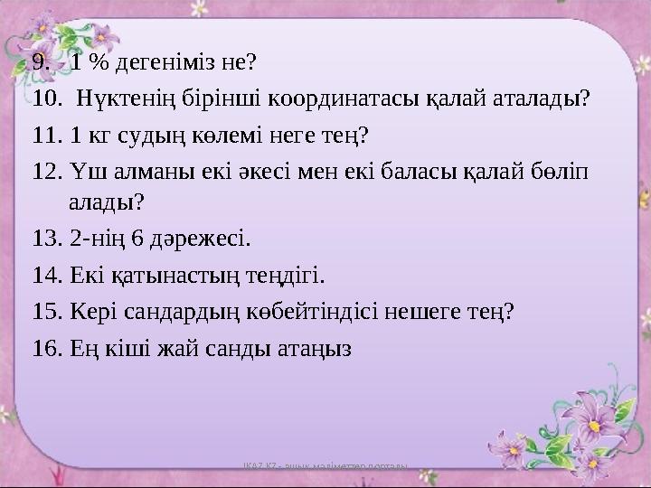9. 1 % дегеніміз не? 10. Нүктенің бірінші координатасы қалай аталады? 11. 1 кг судың көлемі неге тең? 12. Үш алманы екі әк