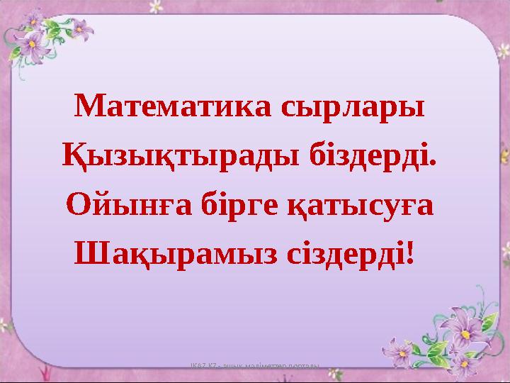 Математика сырлары Қызықтырады біздерді. Ойынға бірге қатысуға Шақырамыз сіздерді! IKAZ.KZ - ашық мәліметтер порталы