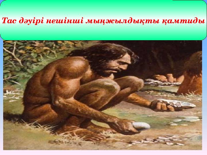 Тас дәуірі Б.з.б 2млн 500 мыңж - 3мыңж. Тас дәуірі нешінші мыңжылдықты қамтиды