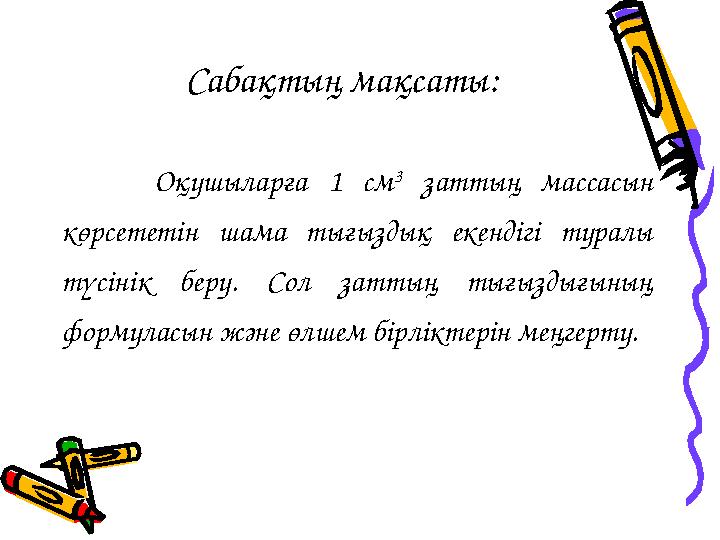 Сабақтың мақсаты: Оқушыларға 1 см 3 заттың массасын көрсететін шама тығыздық екендігі туралы түсінік беру. Сол заттың тығызд