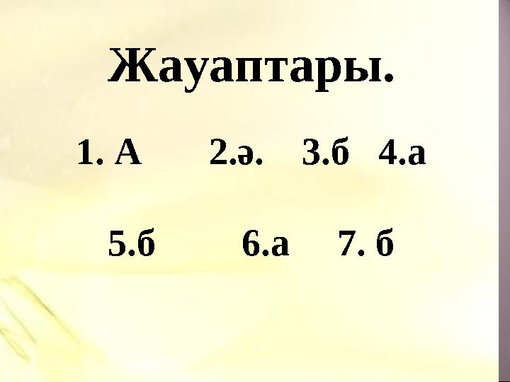 Жауаптары. 1. А 2.ә. 3.б 4.а 5.б 6.а 7. б