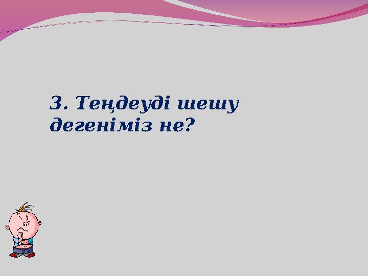 3. Теңдеуді шешу дегеніміз не?