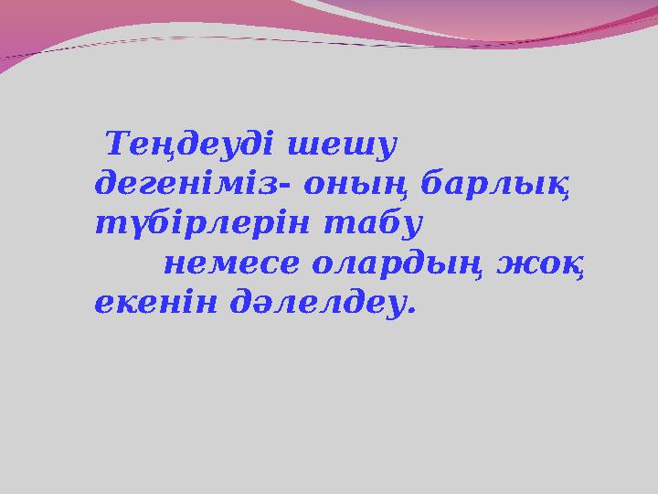 Теңдеуді шешу дегеніміз- оның барлық түбірлерін табу немесе олардың жоқ екенін дәлелдеу.