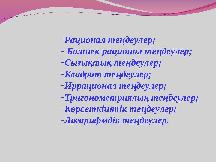 - Рационал теңдеулер; - Бөлшек рационал теңдеулер; - Сызықтық теңдеулер; - Квадрат теңдеулер; - Иррационал теңдеулер; - Тригон