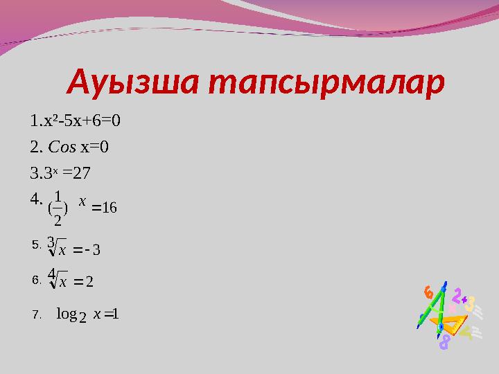 Ауызша тапсырмалар 1.х²-5х+6=0 2. Cos х =0 3.3 ˣ =27 4.2 4 3 3 16 ) 2 1 (     х х х 1 2 log  x 5. 6. 7.