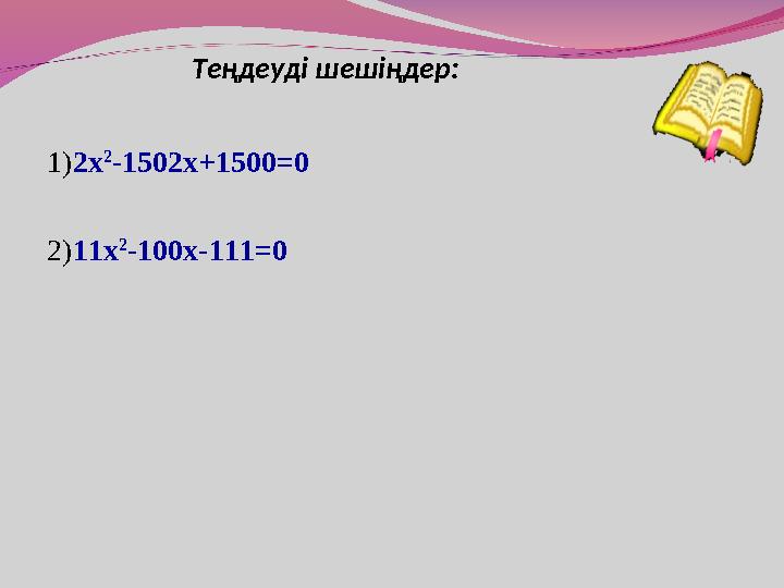 Теңдеуді шешіңдер: 1) 2 x 2 -1502 x+ 1500 =0 2) 11x 2 -100x-111=0