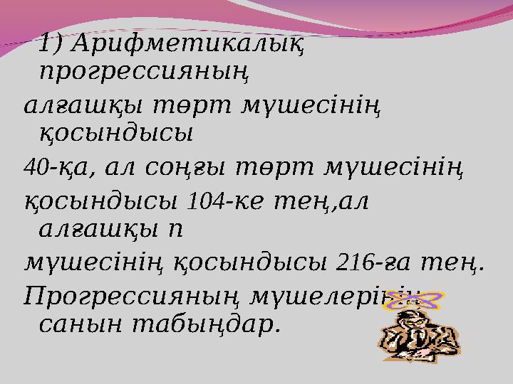 1) Арифметикалық прогрессияның алғашқы төрт мүшесінің қосындысы 40 -қа, ал соңғы төрт мүшесінің қосындысы 104 -ке тең,а