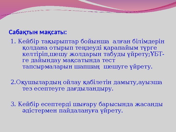 Сабақтын мақсаты: 1. Кейбір тақырыптар бойынша алған білімдерін қолдана отырып теңдеуді қарапайым түрге келтіріп,шешу жолдары