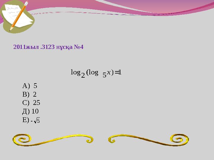 2011жыл .3123 нұсқа №4 1 ) 5 (log 2 log  x А) 5 В) 2 С) 25 Д) 10 Е)