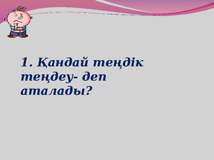 1. Қандай теңдік теңдеу- деп аталады?