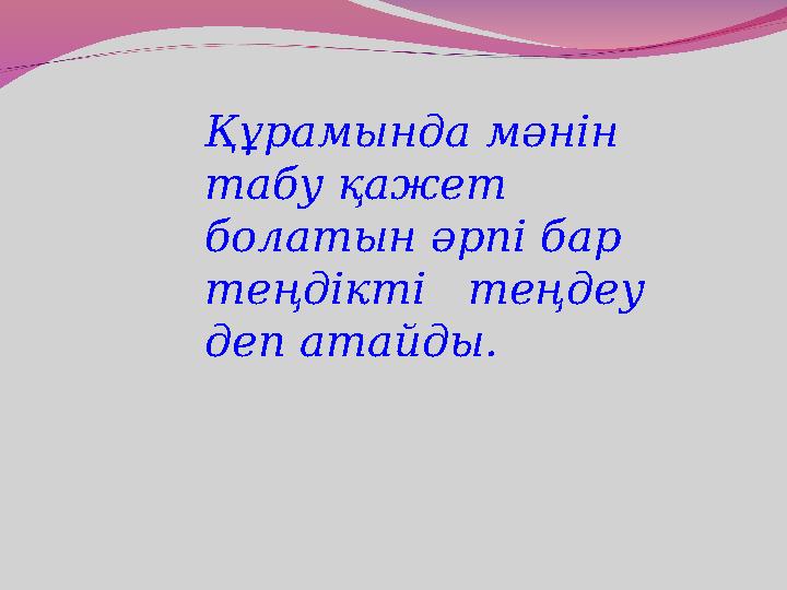 Құрамында мәнін табу қажет болатын әрпі бар теңдікті теңдеу деп атайды.