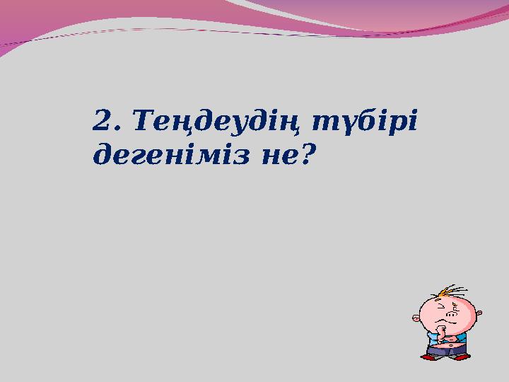 2. Теңдеудің түбірі дегеніміз не?