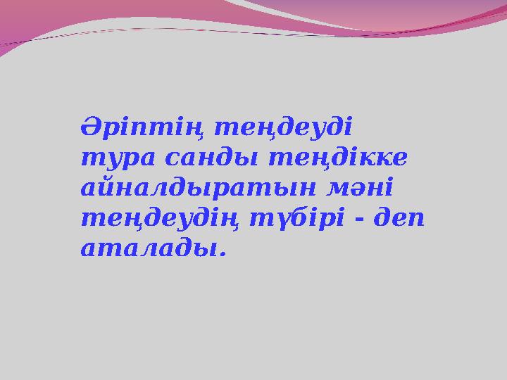 Әріптің теңдеуді тура санды теңдікке айналдыратын мәні теңдеудің түбірі - деп аталады.