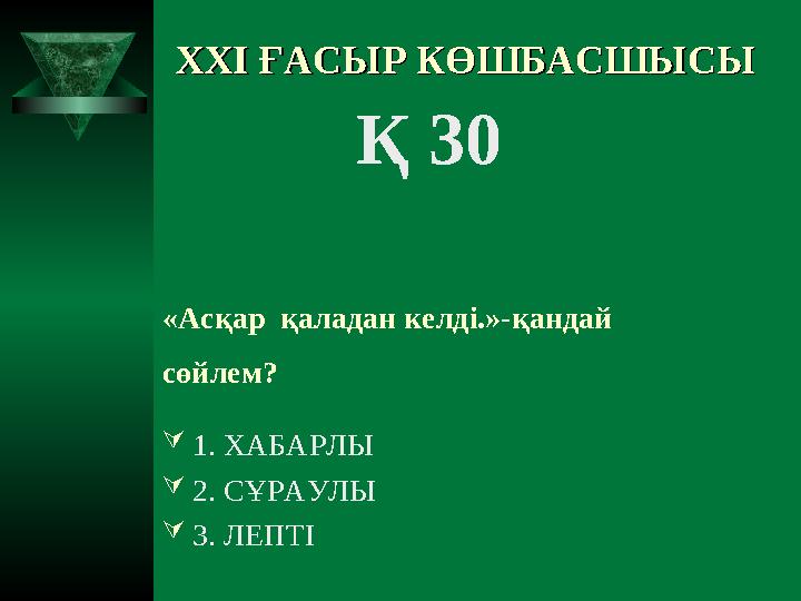 XXI XXI ҒАСЫР КӨШБАСШЫСЫҒАСЫР КӨШБАСШЫСЫ Қ 30 «Асқар қаладан келді.»-қандай сөйлем? 1. ХАБАРЛЫ 2. СҰРАУЛЫ 3. ЛЕПТІ