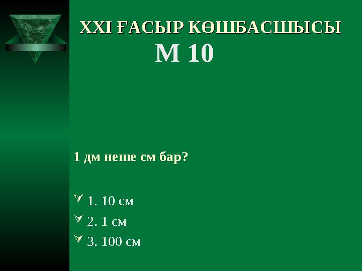 XXI XXI ҒАСЫР КӨШБАСШЫСЫҒАСЫР КӨШБАСШЫСЫ М 10 1 дм неше см бар? 1. 10 см 2. 1 см 3. 100 см