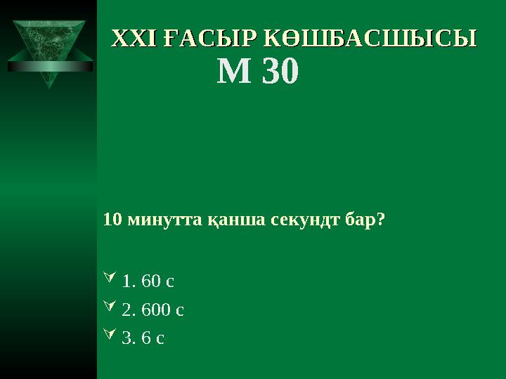 XXI XXI ҒАСЫР КӨШБАСШЫСЫҒАСЫР КӨШБАСШЫСЫ М 30 10 минутта қанша секундт бар? 1. 60 с 2. 600 с 3. 6 с