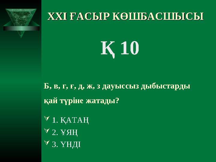 XXI XXI ҒАСЫР КӨШБАСШЫСЫҒАСЫР КӨШБАСШЫСЫ Қ 10 Б, в, г, ғ, д, ж, з дауыссыз дыбыстарды қай түріне жатады? 1. ҚАТАҢ 2. Ұ