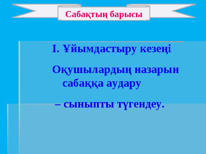 Сабақтың барысы I.Ұйымдастыру кезеңі Оқушылардың назарын сабаққа аудару – сыныпты түгендеу.