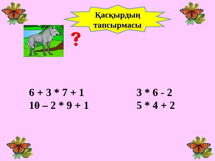 6 + 3 * 7 + 1 3 * 6 - 2 10 – 2 * 9 + 1 5 * 4 + 2 Қасқырдың тапсырмасы