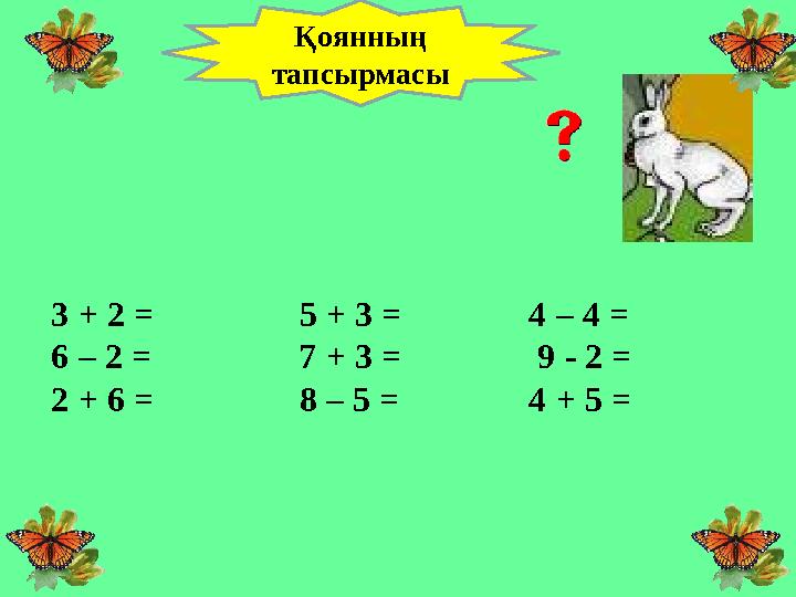 3 + 2 = 5 + 3 = 4 – 4 = 6 – 2 = 7 + 3 = 9 - 2 = 2 + 6 = 8 – 5 = 4 + 5 = Қоянның тапсырмасы