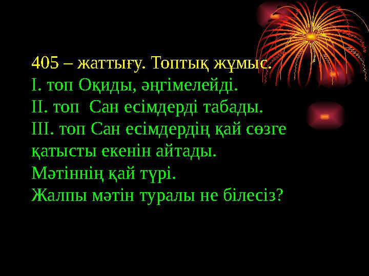 405 – жаттығу. Топтық жұмыс. І. топ Оқиды, әңгімелейді. ІІ. топ Сан есімдерді табады. ІІІ. топ Сан есімдердің қай сөзге қат