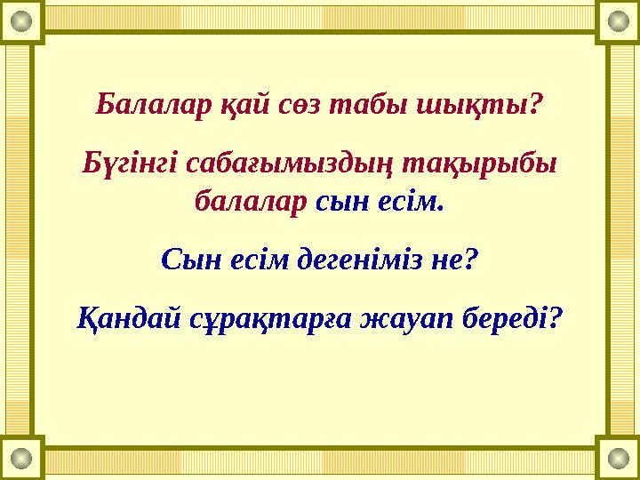 Балалар қай сөз табы шықты? Бүгінгі сабағымыздың тақырыбы балалар сын есім. Сын есім дегеніміз не? Қандай сұрақтарға жауап бере