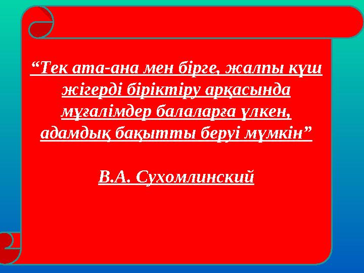 “Тек ата-ана мен бірге, жалпы күш жігерді біріктіру арқасында мұғалімдер балаларға үлкен, адамдық бақытты беруі мүмкін” В.А.