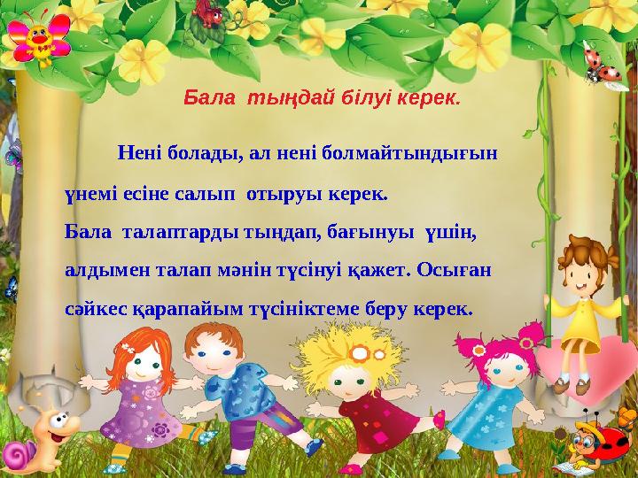 Бала тыңдай білуі керек. Нені болады, ал нені болмайтындығын үнемі есіне салып отыруы керек. Бала