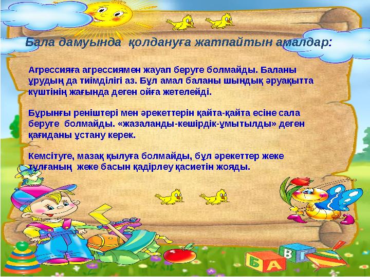 Бала дамуында қолдануға жатпайтын амалдар : Агрессияға агрессиямен жауап беруге болмайды. Баланы ұрудың да тиімділігі аз. Бұл
