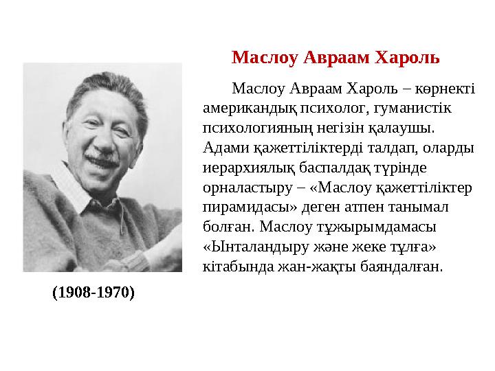 Маслоу Авраам Хароль – көрнекті американдық психолог, гуманистік психологияның негізін қалаушы. Адами қажеттіліктерді талда