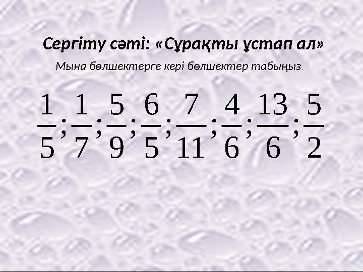 Сергіту сәті: «Сұрақты ұстап ал» 2 5 ; 6 13 ; 6 4 ; 11 7 ; 5 6 ; 9 5 ; 7 1 ; 5 1 Мына бөлшектерге кері бөлшектер табыңыз.