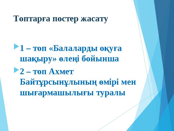 Топтарға постер жасату 1 – топ «Балаларды оқуға шақыру» өлеңі бойынша 2 – топ Ахмет Байтұрсынұлының өмірі мен шығ