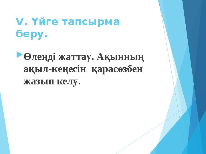 V. Үйге тапсырма беру. Өлеңді жаттау. Ақынның ақыл-кеңесін қарасөзбен жазып келу.