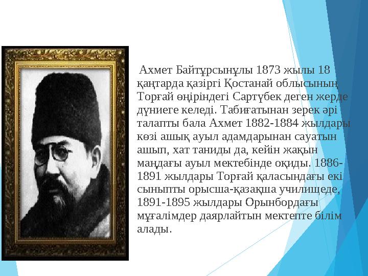 Ахмет Байтұрсынұлы 1873 жылы 18 қаңтарда қазіргі Қостанай облысының Торғай өңіріндегі Сартүбек деген жерде дүние