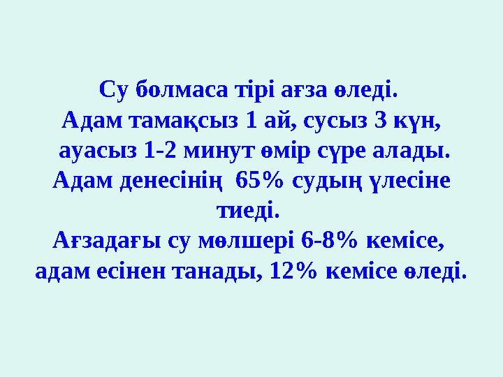 Су болмаса тірі ағза өледі. Адам тамақсыз 1 ай, сусыз 3 күн, ауасыз 1-2 минут өмір сүре алады. Адам денесінің 65% судың үлес