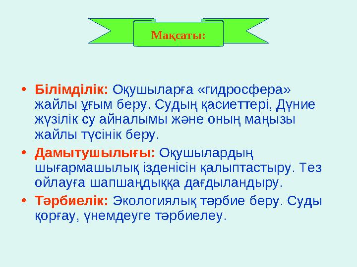 • Білімділік: Оқушыларға «гидросфера» жайлы ұғым беру. Судың қасиеттері, Дүние жүзілік су айналымы және оның маңызы жайлы т