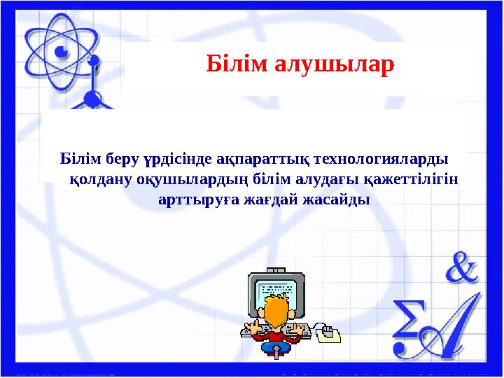 Білім алушылар Білім беру үрдісінде ақпараттық технологияларды қолдану оқушылардың білім алудағы қажеттілігін арттыруға жа