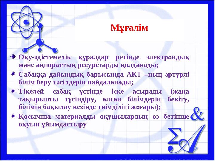 Мұғалім Оқу-әдістемелік құралдар ретінде электрондық және ақпараттық ресурстарды қолданады; Сабаққа дайындық барысында АКТ –ның