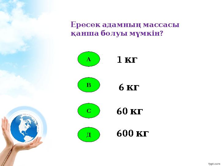 А В С Д 1 кг 6 кг 60 кг 600 кг Ересекадамныңмассасы ? қаншаболуымүмкін