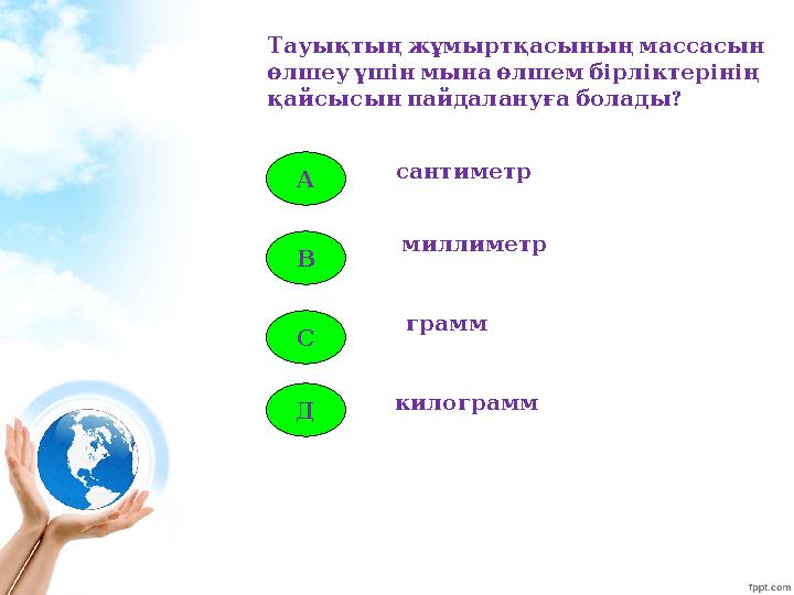 А В С Д сантиметр миллиметр грамм килограмм Тауықтыңжұмыртқасыныңмассасын өлшеуүшінмынаөлшембірліктерінің ? қайсысынпайд