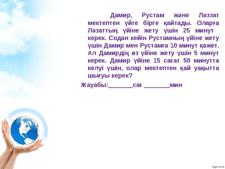 Дамир, Рустам ж əне Лəззат мектептен үйге бірге қайтады. Оларға Лəзаттың үйіне жету үшін 25 минут керек. Содан кейін Рустамн