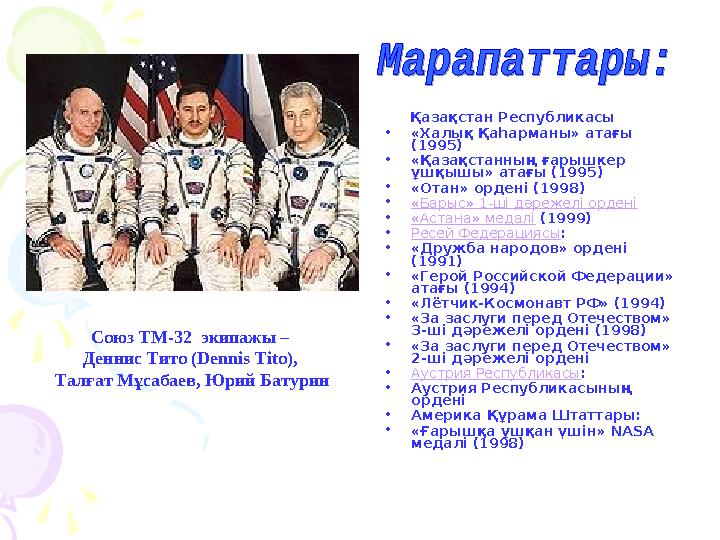 Қазақстан Республикасы •«Халық Қаһарманы» атағы (1995) •«Қазақстанның ғарышкер ұшқышы» атағы (1995) •«Отан» ордені (1998) •