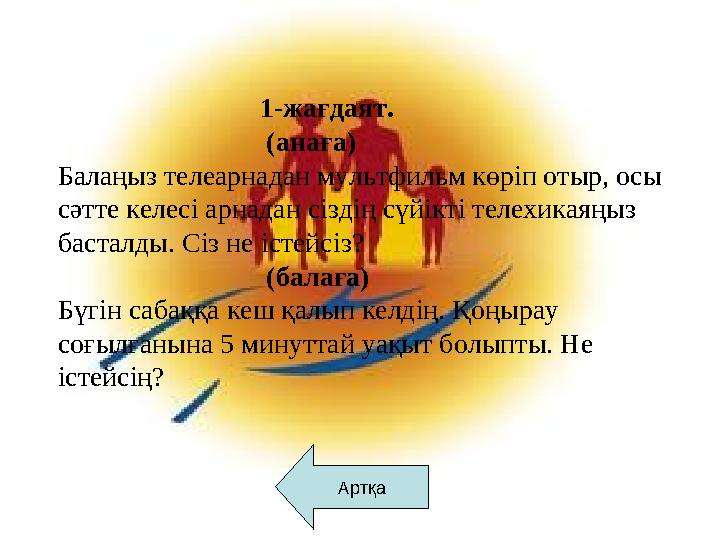 Артқа 1-жағдаят. (анаға) Балаңыз телеарнадан мультфильм көріп отыр, о