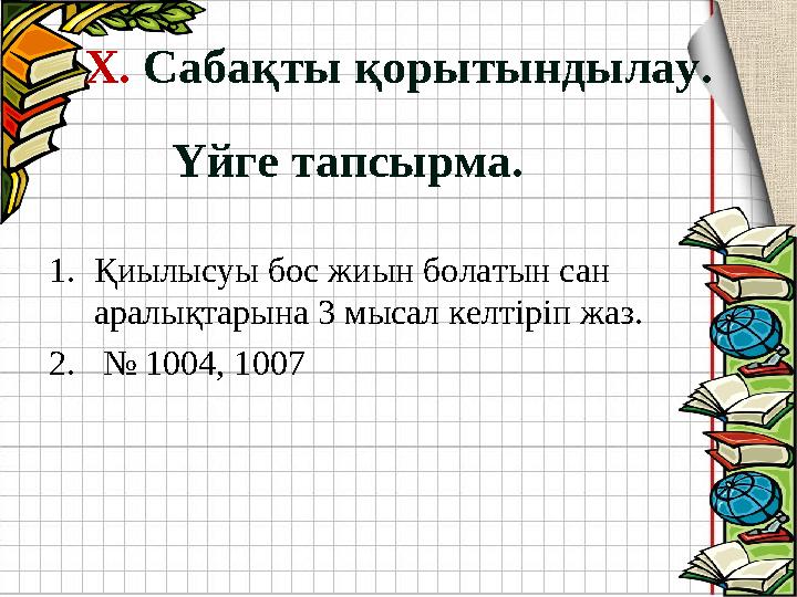 Үйге тапсырма. 1. Қиылысуы бос жиын болатын сан аралықтарына 3 мысал келтіріп жаз. 2. № 1004, 1007Х. Сабақты қорытындылау.