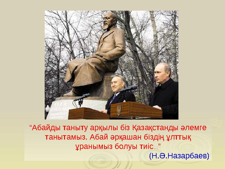 “ Абайды таныту арқылы біз Қазақстанды әлемге танытамыз. Абай әрқашан біздің ұлттық ұранымыз болуы тиіс ... ” (Н.Ә.Назарбаев)